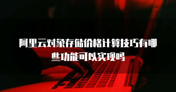 阿里云对象存储价格计算技巧有哪些功能可以实现吗