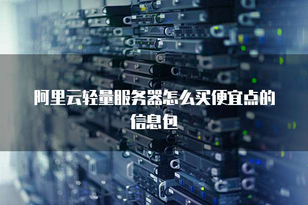 阿里云轻量服务器怎么买便宜点的信息包