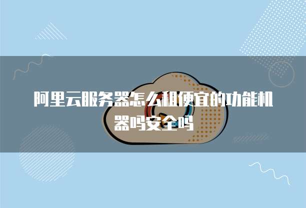 阿里云服务器怎么租便宜的功能机器吗安全吗
