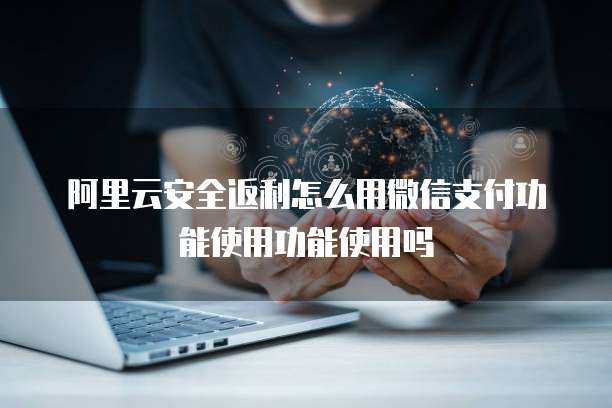 阿里云安全返利怎么用微信支付功能使用功能使用吗