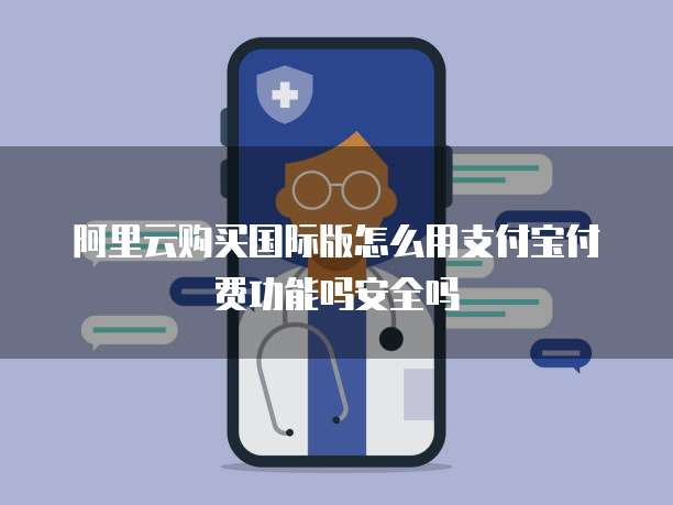 阿里云购买国际版怎么用支付宝付费功能吗安全吗