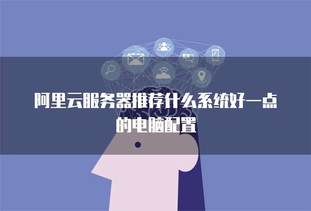 阿里云服务器推荐什么系统好一点的电脑配置