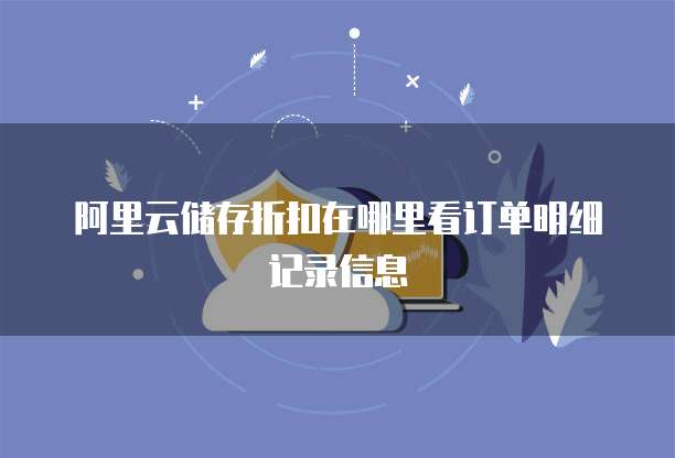 阿里云储存折扣在哪里看订单明细记录信息