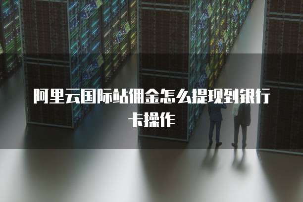阿里云国际站佣金怎么提现到银行卡操作