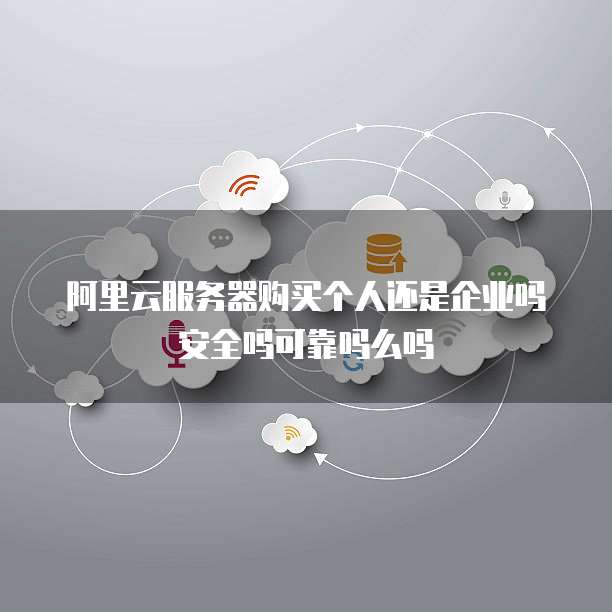 阿里云服务器购买个人还是企业吗安全吗可靠吗么吗