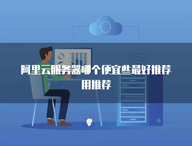 阿里云服务器哪个便宜些最好推荐用推荐