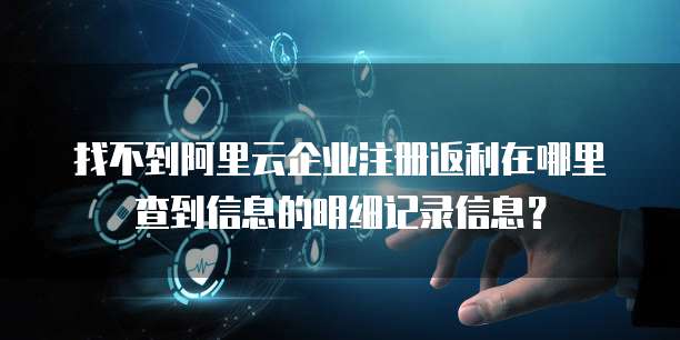 找不到阿里云企业注册返利在哪里查到信息的明细记录信息?