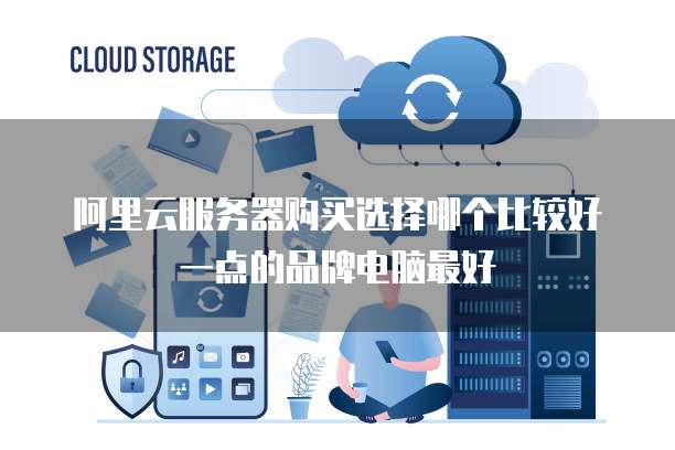 阿里云服务器购买选择哪个比较好一点的品牌电脑最好