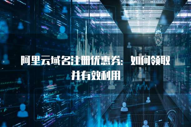 阿里云域名注册优惠券:如何领取并有效利用
