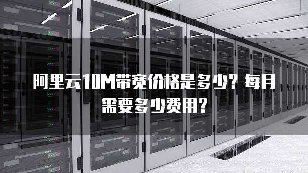 阿里云10M带宽价格是多少?每月需要多少费用?