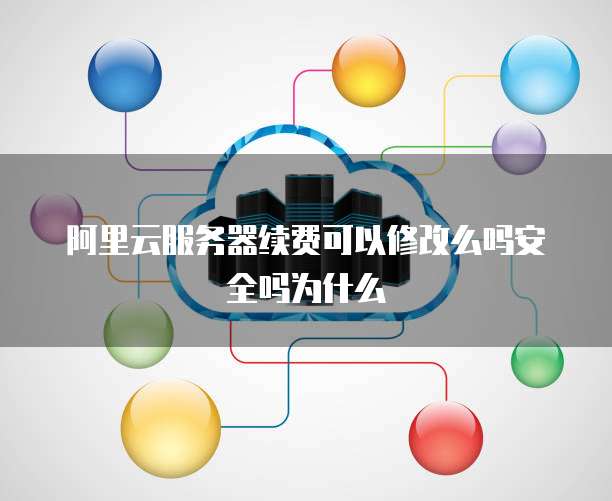 阿里云服务器续费可以修改么吗安全吗为什么
