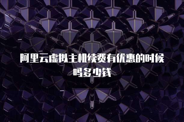 阿里云虚拟主机续费有优惠的时候吗多少钱