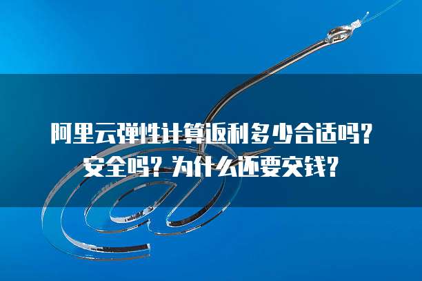 阿里云弹性计算返利多少合适吗?安全吗?为什么还要交钱?