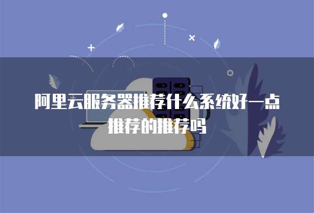 阿里云服务器推荐什么系统好一点推荐的推荐吗