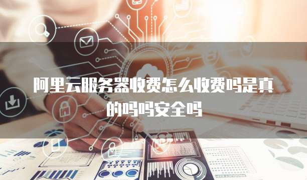 阿里云服务器收费怎么收费吗是真的吗吗安全吗