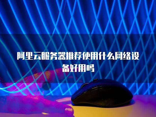 阿里云服务器推荐使用什么网络设备好用吗