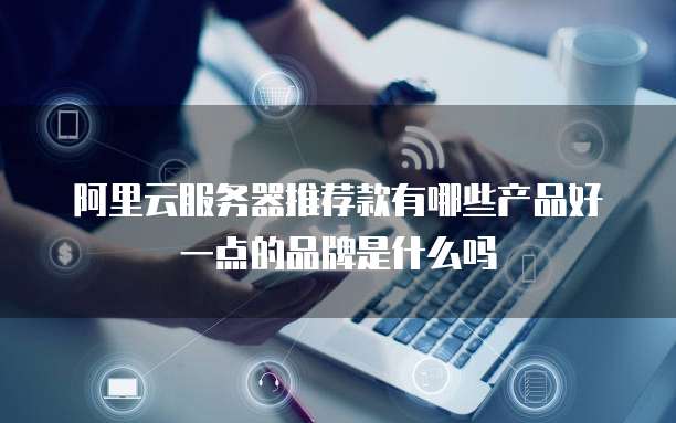 阿里云服务器推荐款有哪些产品好一点的品牌是什么吗