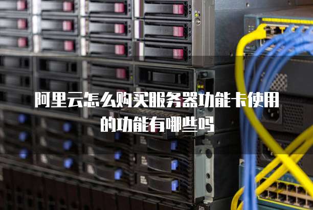 阿里云怎么购买服务器功能卡使用的功能有哪些吗