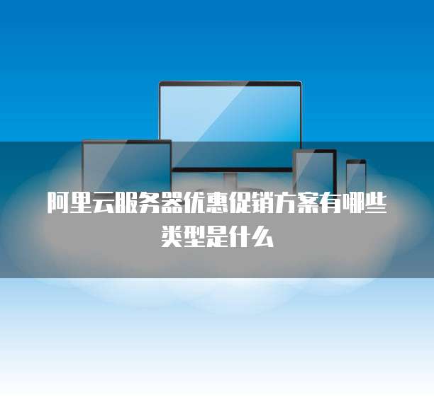 阿里云服务器优惠促销方案有哪些类型是什么