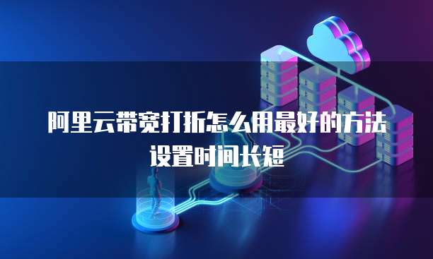 阿里云带宽打折怎么用最好的方法设置时间长短