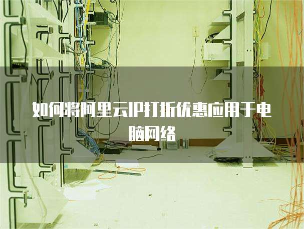 如何将阿里云IP打折优惠应用于电脑网络