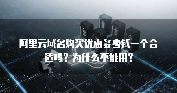 阿里云域名购买优惠多少钱一个合适吗?为什么不能用?