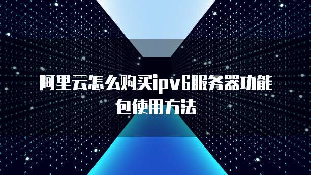 阿里云怎么购买ipv6服务器功能包使用方法