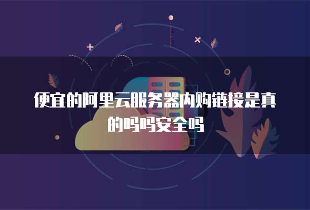 便宜的阿里云服务器内购链接是真的吗吗安全吗