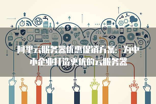 阿里云服务器优惠促销方案:为中小企业打造更优的云服务器