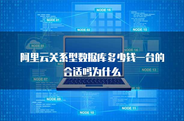 阿里云关系型数据库多少钱一台的合适吗为什么
