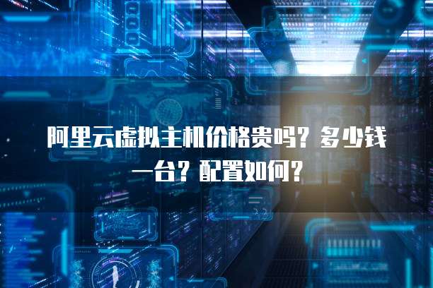 阿里云虚拟主机价格贵吗?多少钱一台?配置如何?