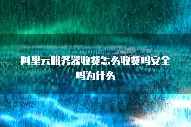 阿里云服务器收费怎么收费吗安全吗为什么