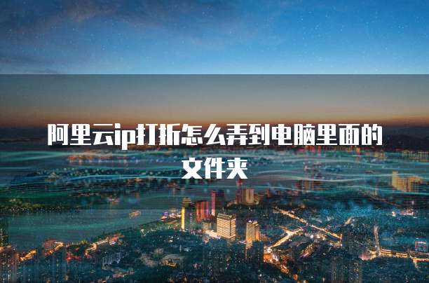 阿里云ip打折怎么弄到电脑里面的文件夹