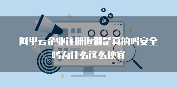 阿里云企业注册返佣是真的吗安全吗为什么这么便宜