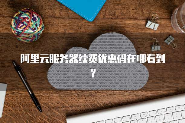 阿里云服务器续费优惠码在哪看到?