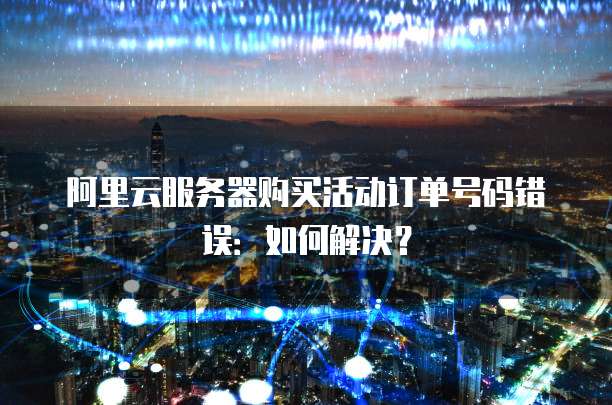 阿里云服务器购买活动订单号码错误:如何解决?