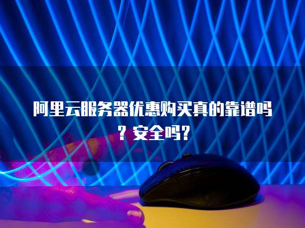 阿里云服务器优惠购买真的靠谱吗?安全吗?
