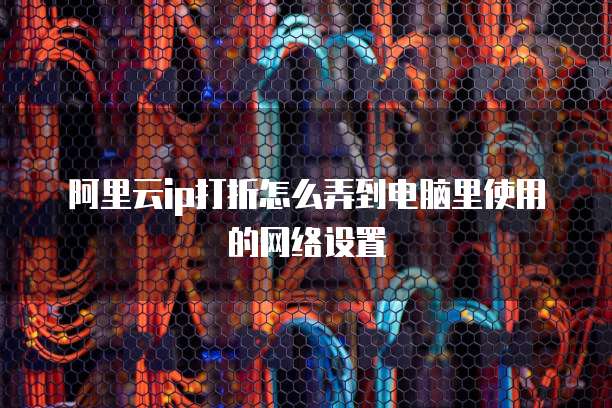 阿里云ip打折怎么弄到电脑里使用的网络设置