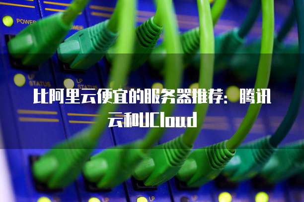 比阿里云便宜的服务器推荐:腾讯云和UCloud