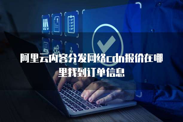 阿里云内容分发网络cdn报价在哪里找到订单信息
