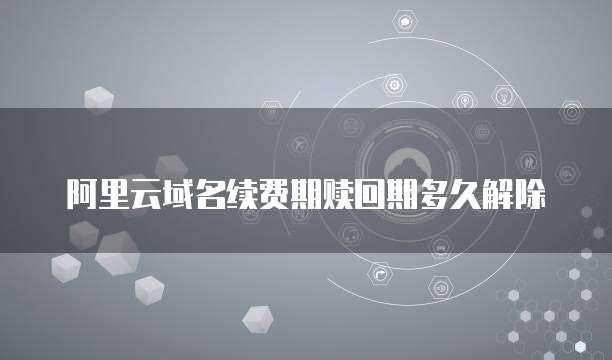 阿里云域名续费期赎回期多久解除