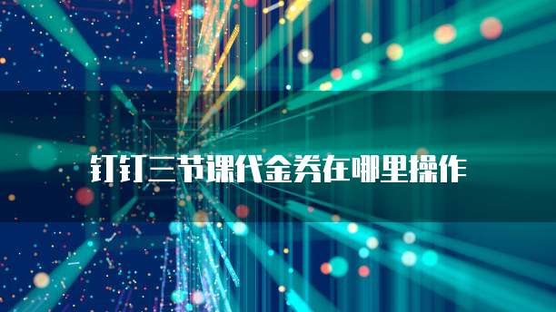 钉钉三节课代金券在哪里操作