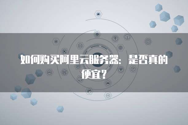 如何购买阿里云服务器:是否真的便宜?