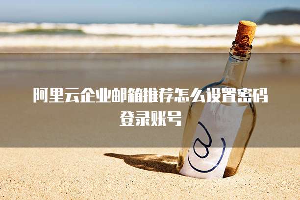 阿里云企业邮箱推荐怎么设置密码登录账号