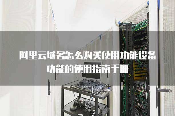 阿里云域名怎么购买使用功能设备功能的使用指南手册