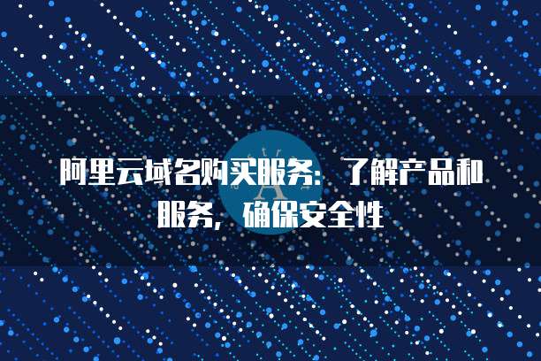 阿里云域名购买服务:了解产品和服务,确保安全性