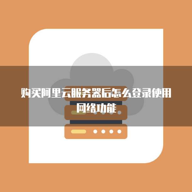 购买阿里云服务器后怎么登录使用网络功能