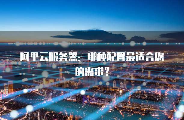 阿里云服务器:哪种配置最适合您的需求?