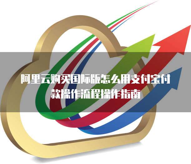 阿里云购买国际版怎么用支付宝付款操作流程操作指南