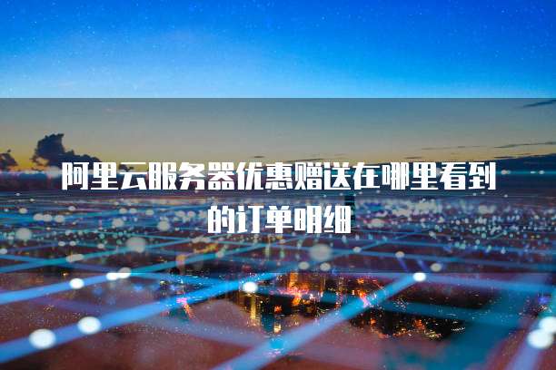 阿里云服务器优惠赠送在哪里看到的订单明细